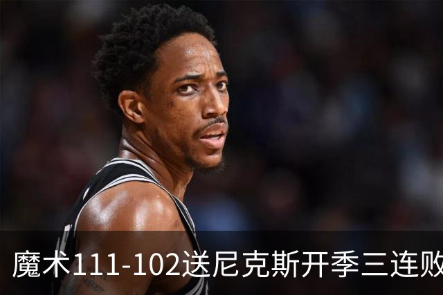 魔术111-102送尼克斯开季三连败，小瓦格纳23+13+9，布伦森28分